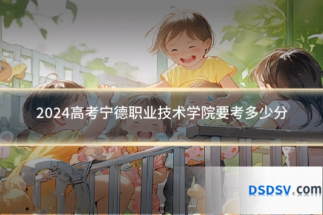 2024高考宁德职业技术学院要考多少分