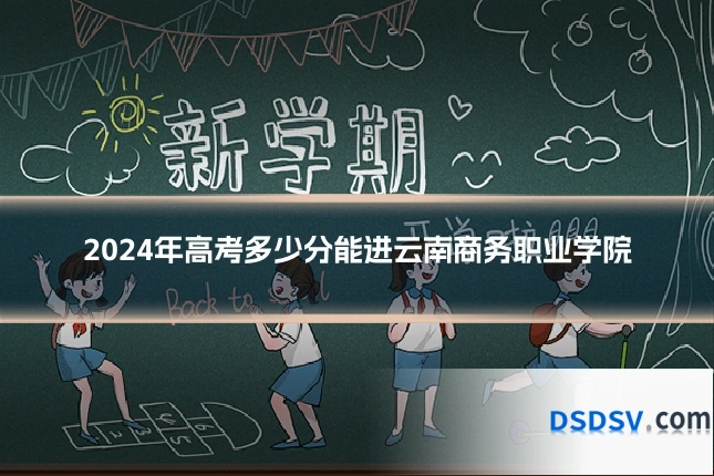 2024年高考多少分能进云南商务职业学院