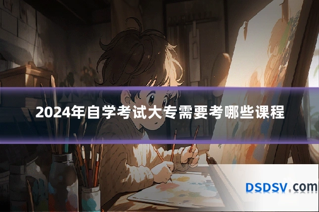 2024年自学考试大专需要考哪些课程