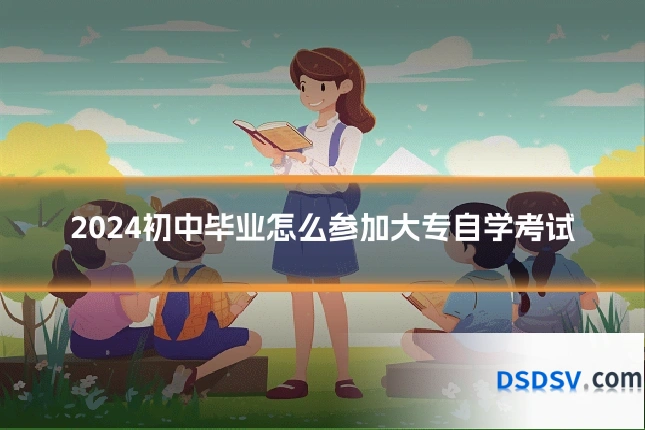 2024初中毕业怎么参加大专自学考试