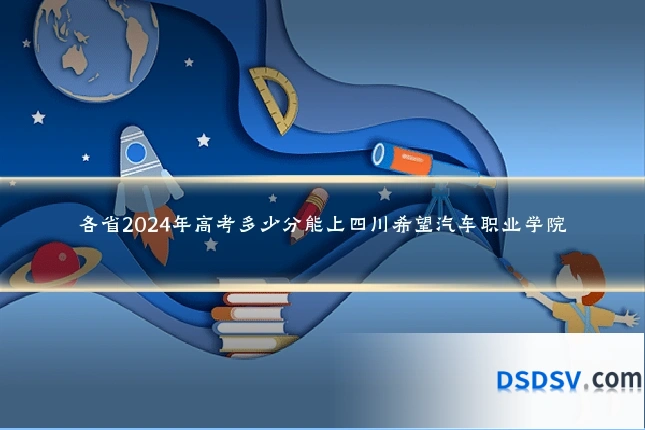 各省2024年高考多少分能上四川希望汽车职业学院