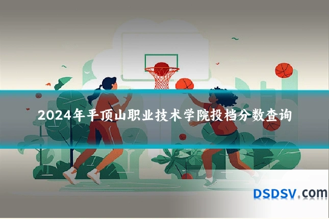 2024年平顶山职业技术学院投档分数查询