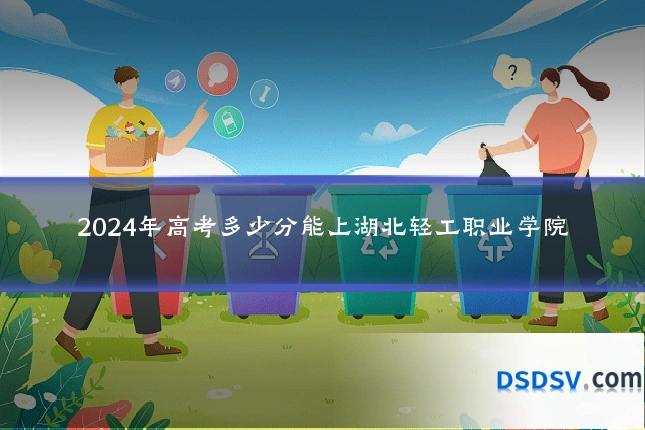2024年高考多少分能上湖北轻工职业学院