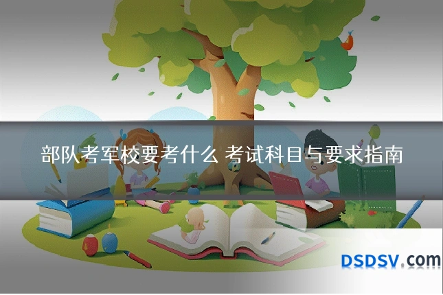 部队考军校要考什么 考试科目与要求指南