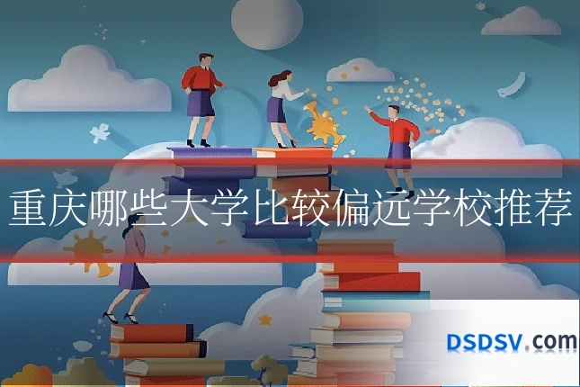 重庆哪些大学比较偏远学校推荐