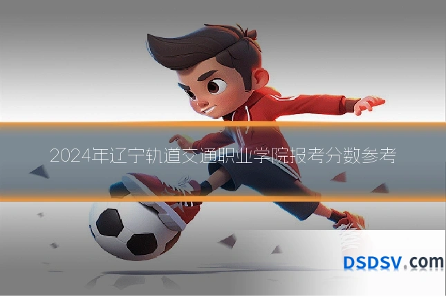 2024年辽宁轨道交通职业学院报考分数参考