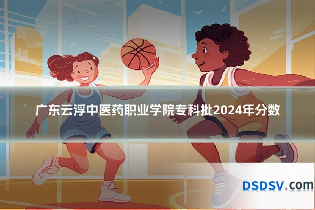广东云浮中医药职业学院专科批2024年分数