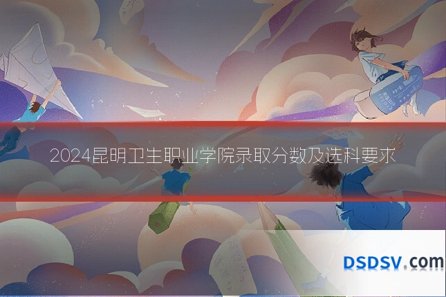 2024昆明卫生职业学院录取分数及选科要求