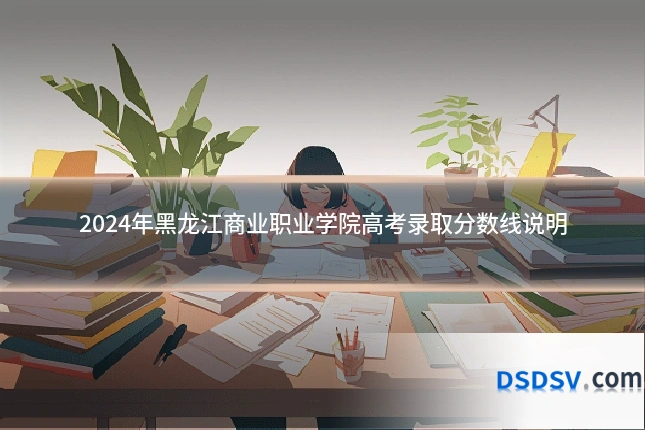 2024年黑龙江商业职业学院高考录取分数线说明