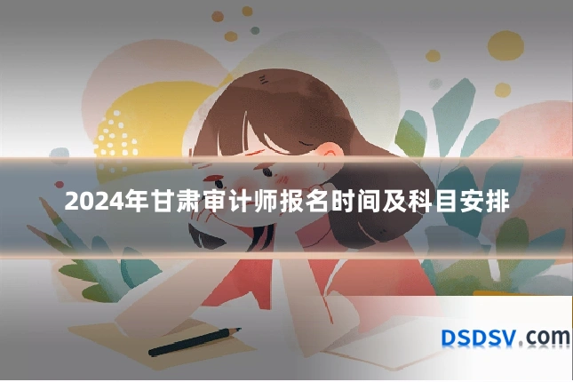 2024年甘肃审计师报名时间及科目安排