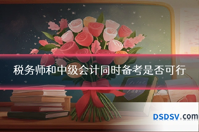 税务师和中级会计同时备考是否可行