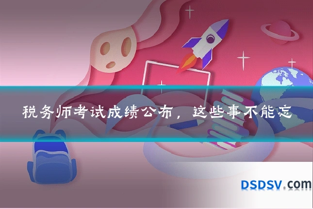 税务师考试成绩公布，这些事不能忘