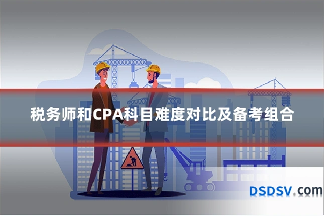 税务师和CPA科目难度对比及备考组合