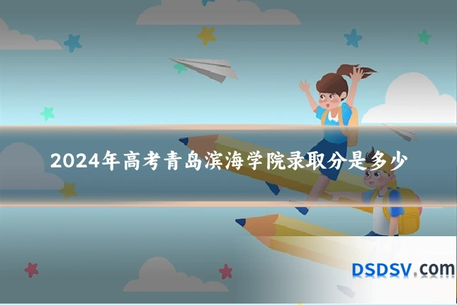 2024年高考青岛滨海学院录取分是多少