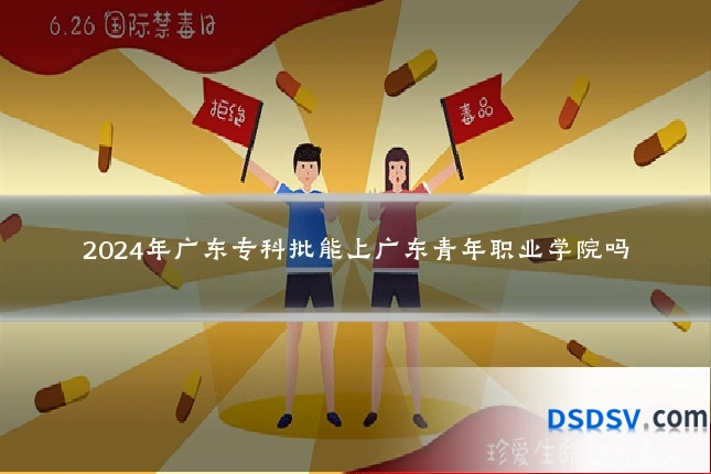 2024年广东专科批能上广东青年职业学院吗