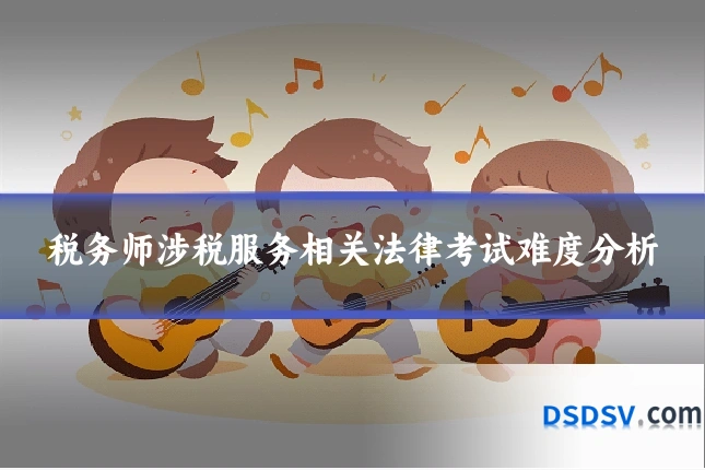 税务师涉税服务相关法律考试难度分析