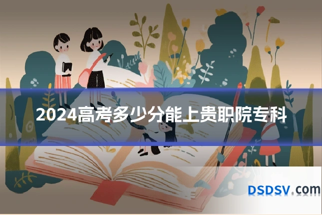 2024高考多少分能上贵职院专科