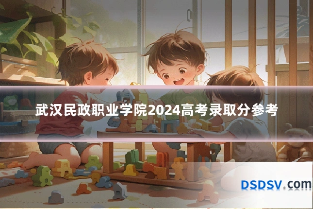 武汉民政职业学院2024高考录取分参考