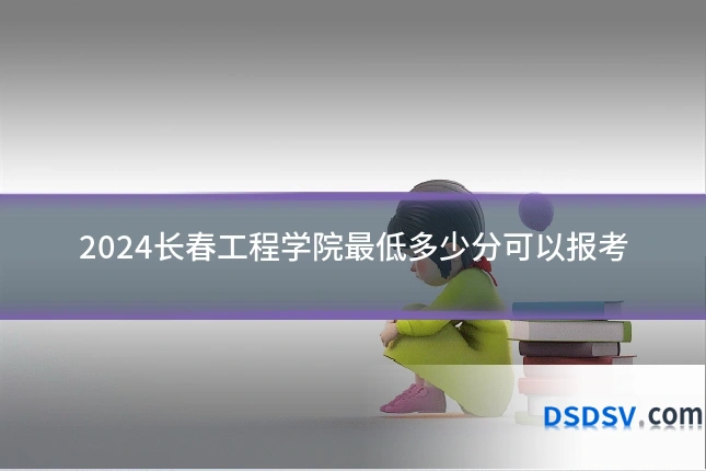 2024长春工程学院最低多少分可以报考