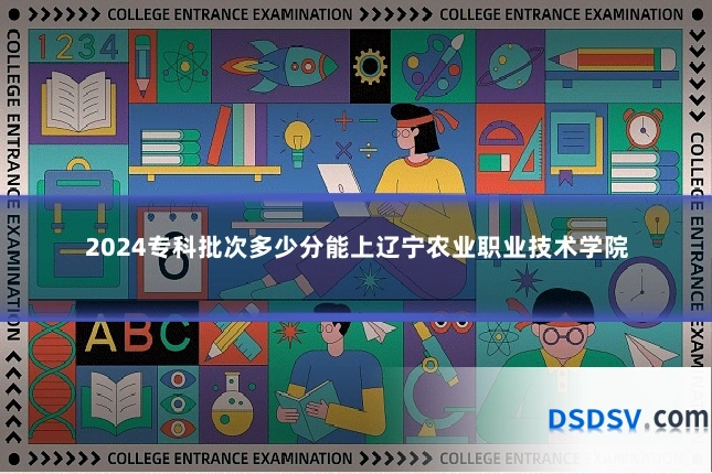 2024专科批次多少分能上辽宁农业职业技术学院