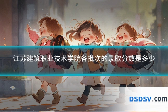 江苏建筑职业技术学院各批次的录取分数是多少