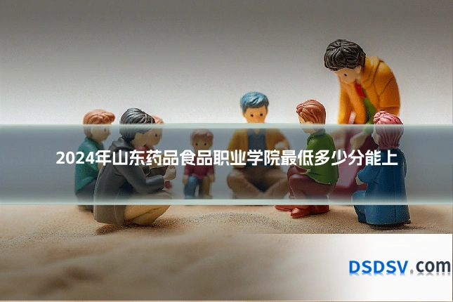 2024年山东药品食品职业学院最低多少分能上