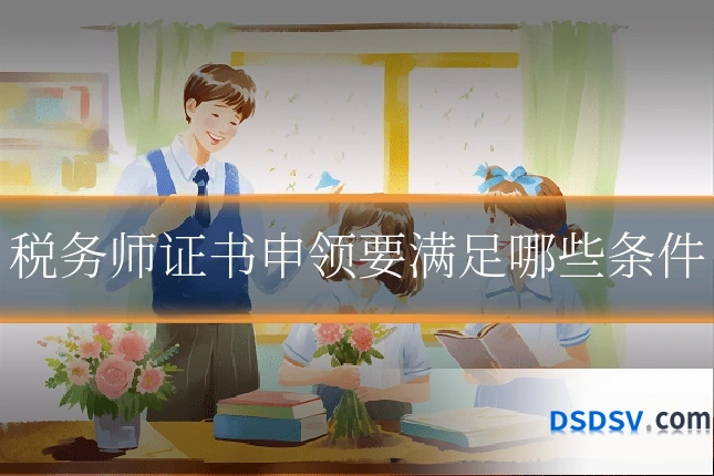 税务师证书申领要满足哪些条件
