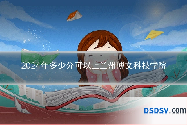 2024年多少分可以上兰州博文科技学院