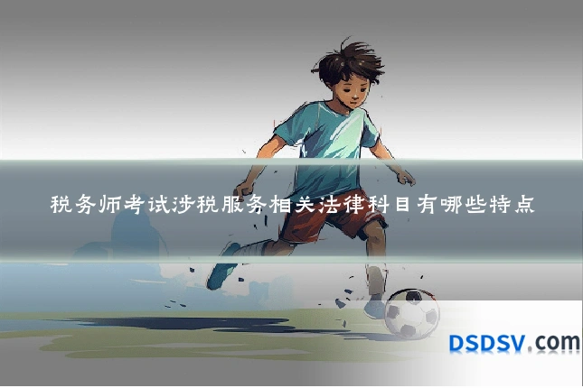 税务师考试涉税服务相关法律科目有哪些特点