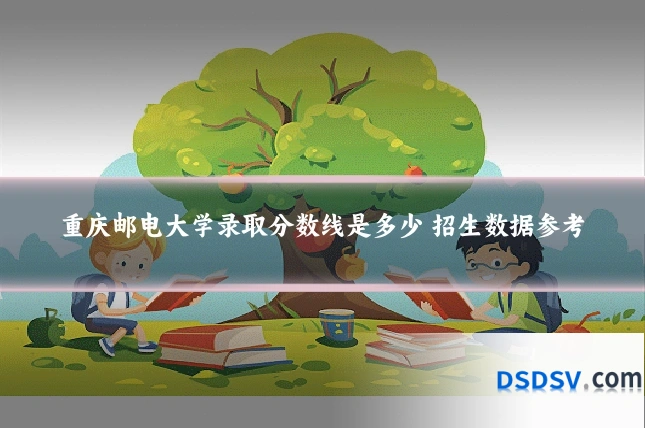 重庆邮电大学录取分数线是多少 招生数据参考