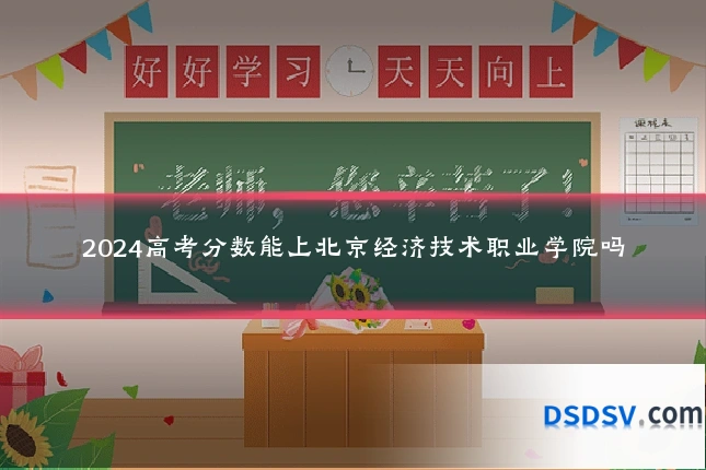 2024高考分数能上北京经济技术职业学院吗