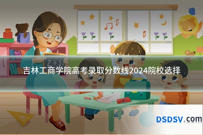 吉林工商学院高考录取分数线2024院校选择