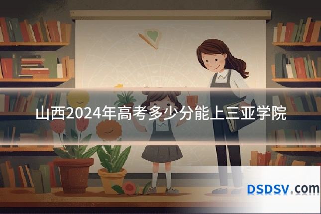 山西2024年高考多少分能上三亚学院