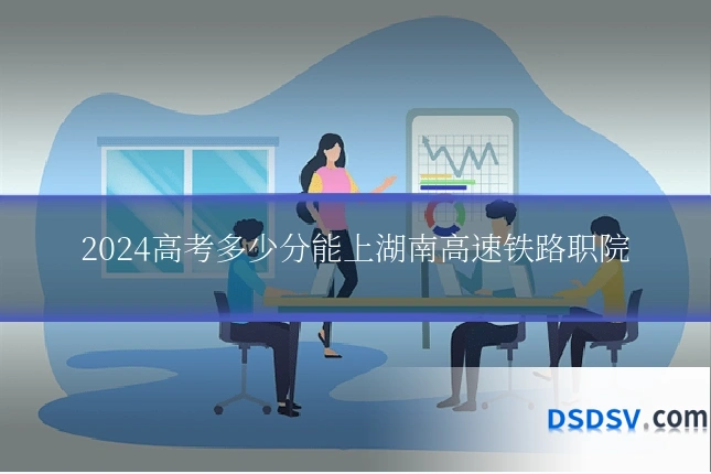 2024高考多少分能上湖南高速铁路职院