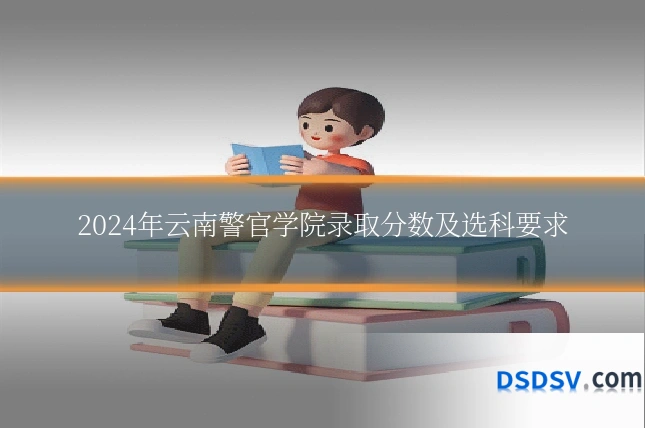 2024年云南警官学院录取分数及选科要求
