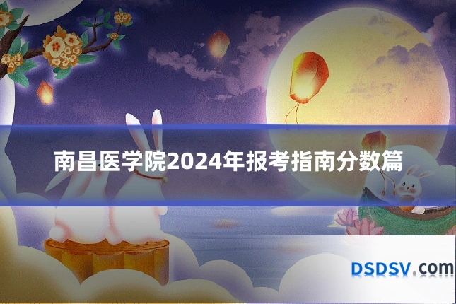 南昌医学院2024年报考指南分数篇