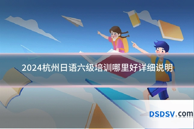 2024杭州日语六级培训哪里好详细说明
