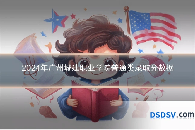 2024年广州城建职业学院普通类录取分数据