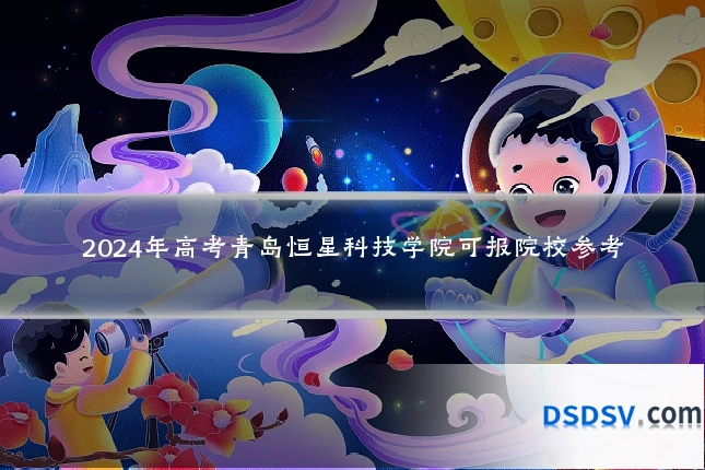 2024年高考青岛恒星科技学院可报院校参考