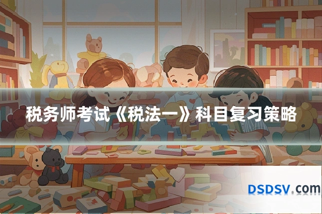 税务师考试《税法一》科目复习策略