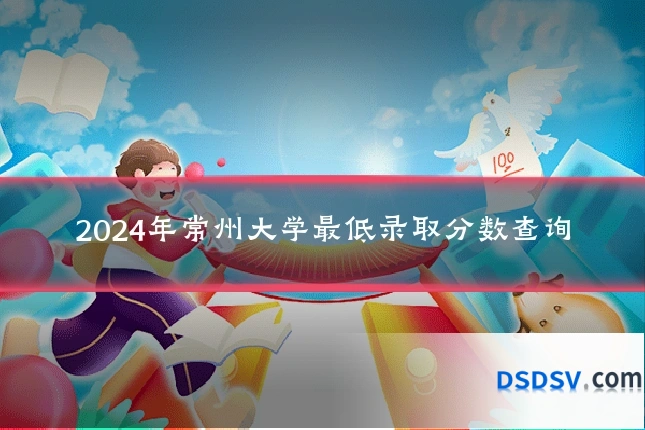 2024年常州大学最低录取分数查询