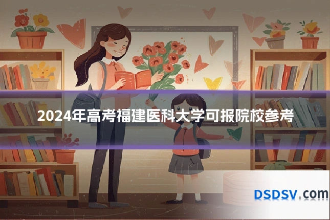 2024年高考福建医科大学可报院校参考