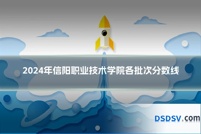 2024年信阳职业技术学院各批次分数线