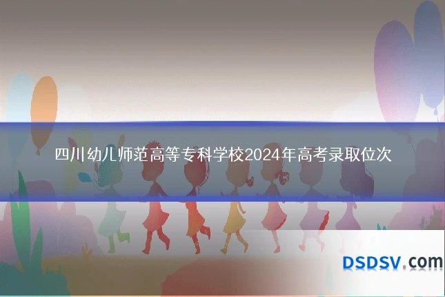 四川幼儿师范高等专科学校2024年高考录取位次