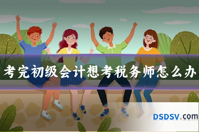 考完初级会计想考税务师怎么办