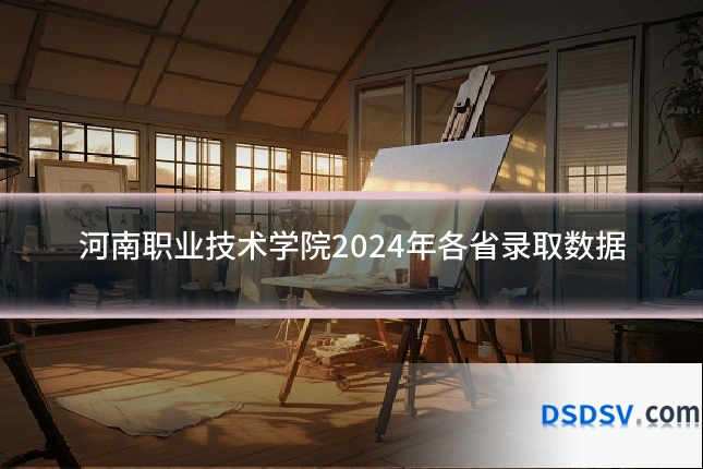 河南职业技术学院2024年各省录取数据