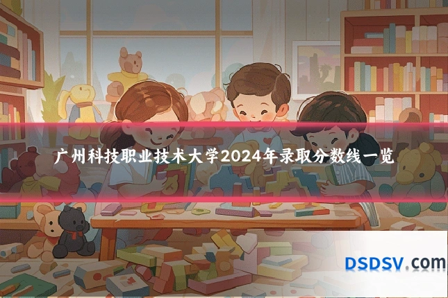 广州科技职业技术大学2024年录取分数线一览