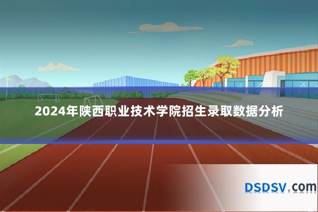 2024年陕西职业技术学院招生录取数据分析