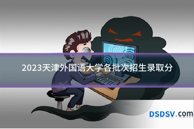 2023天津外国语大学各批次招生录取分