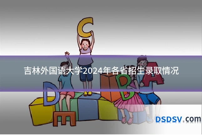 吉林外国语大学2024年各省招生录取情况